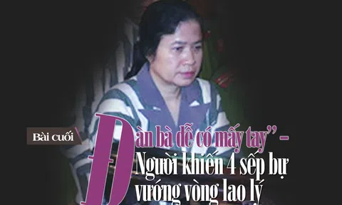 "Đàn bà dễ có mấy tay" - Người khiến 4 sếp bự vướng vòng lao lý